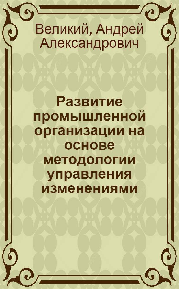 Развитие промышленной организации на основе методологии управления изменениями : автореф. дис. на соиск. учен. степ. канд. экон. наук : специальность 08.00.05 <Экономика и упр. нар. хоз-вом>