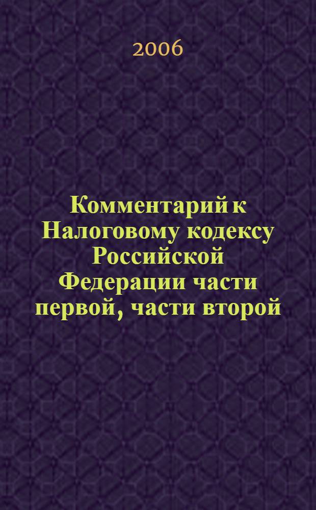 Комментарий к Налоговому кодексу Российской Федерации части первой, части второй : (постатейный) : с практическими комментариями и разъяснениями официальных органов : действующая редакция 2006 года! Изменения, вступающие в силу с 1 января 2007 года! Дополнительные комментарии. Разъяснения. Ответы