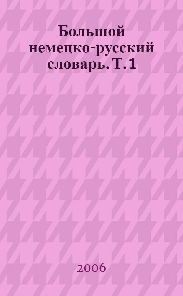 Большой немецко-русский словарь. Т. 1 : A-K