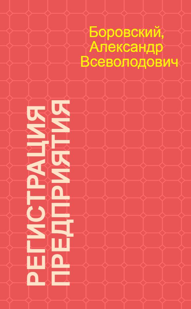 Регистрация предприятия : как зарегистрировать свое дело : практическое пособие : выбор организационно-правовой формы юридического лица, общество с ограниченной ответственностью, закрытое акционерное общество, введение в действие закона о регистрации, регистрация юридического лица, регистрация ПБОЮЛ