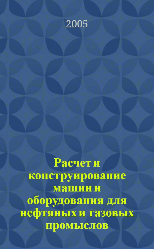 Расчет и конструирование машин и оборудования для нефтяных и газовых промыслов : учебное пособие для студентов специальности 170200 (код по ОКСО 130602) - "Машины и оборудование нефтяных и газовых промыслов"