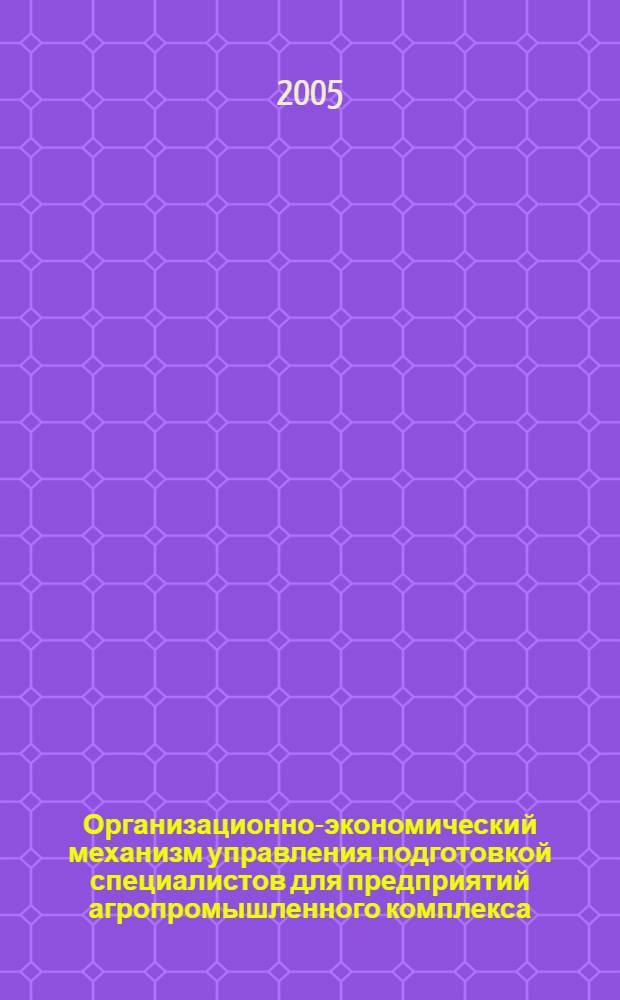 Организационно-экономический механизм управления подготовкой специалистов для предприятий агропромышленного комплекса : монография