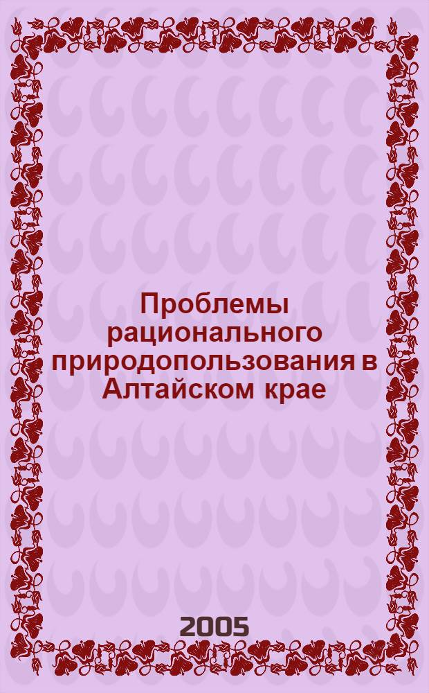 Проблемы рационального природопользования в Алтайском крае : сборник научных трудов