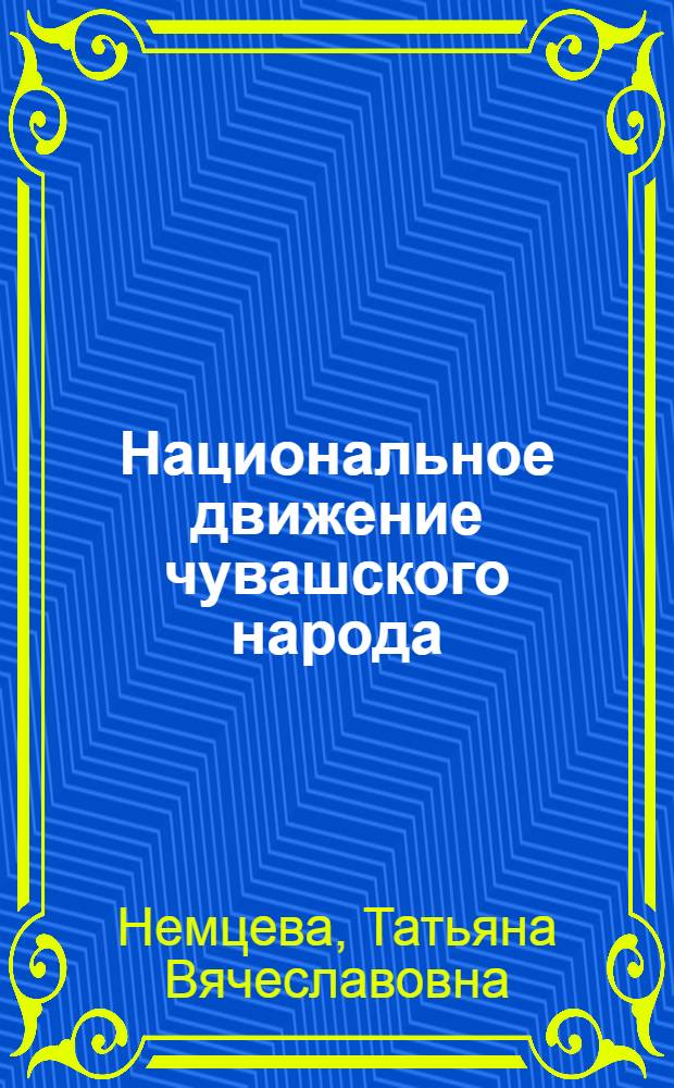 Национальное движение чувашского народа: исторический опыт создания государственности (1917 - 1925 гг.) : автореф. дис. на соиск. учен. степ. к.ист.н. : спец. 07.00.02
