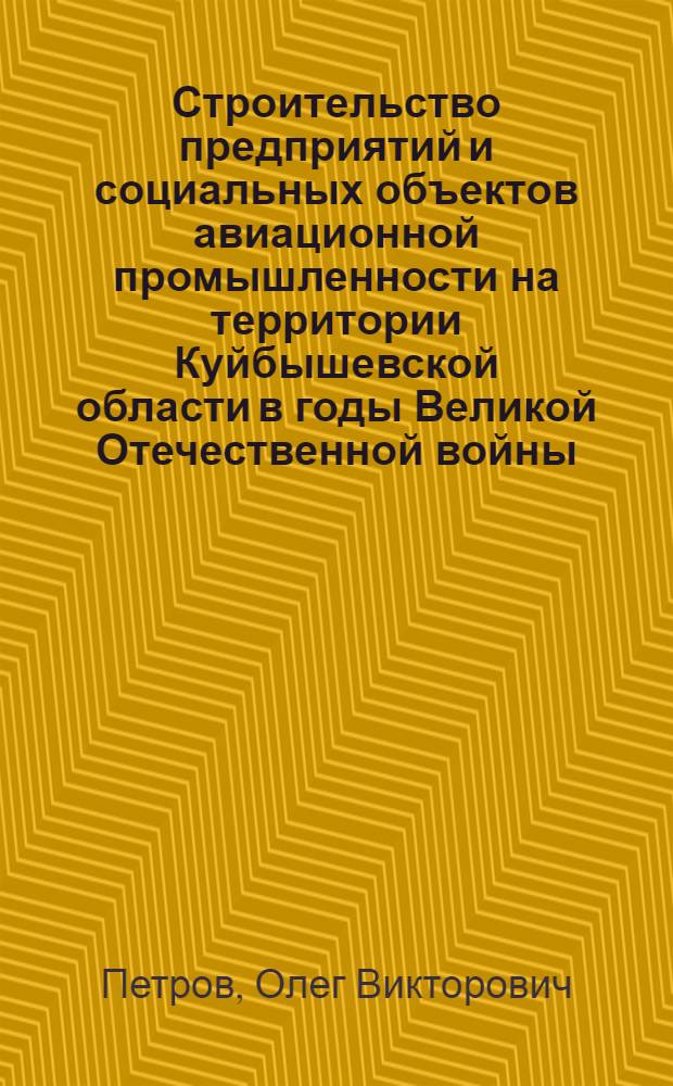 Строительство предприятий и социальных объектов авиационной промышленности на территории Куйбышевской области в годы Великой Отечественной войны (1941 - 1945) : автореф. дис. на соиск. учен. степ. к.ист.н. : спец. 07.00.02
