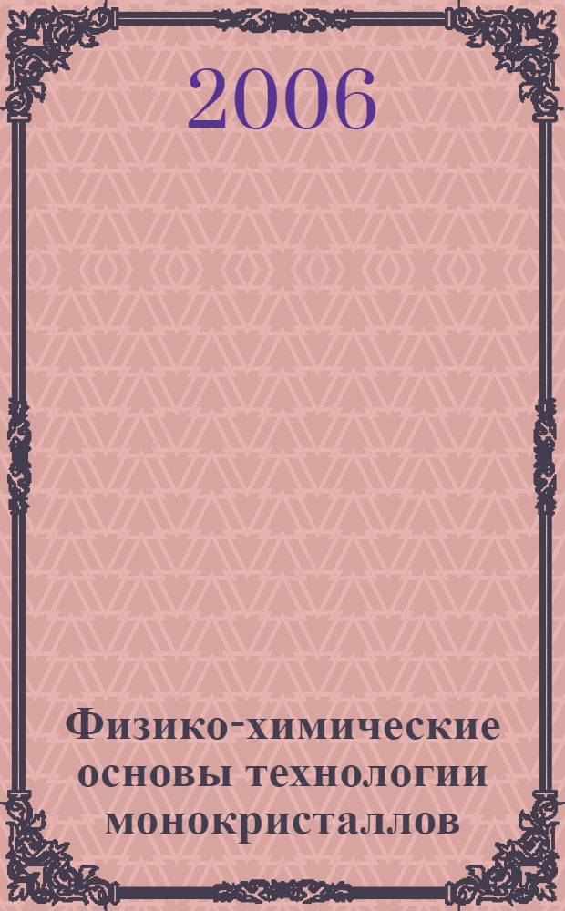 Физико-химические основы технологии монокристаллов : учебное пособие для студентов высших учебных заведений, обучающихся по специальности 240306 "Химическая технология монокристаллов, материалов и изделий электронной техники"; 210104 "Микроэлектроника и твердотельная электроника"; 210100 "Электроника и микроэлектроника"