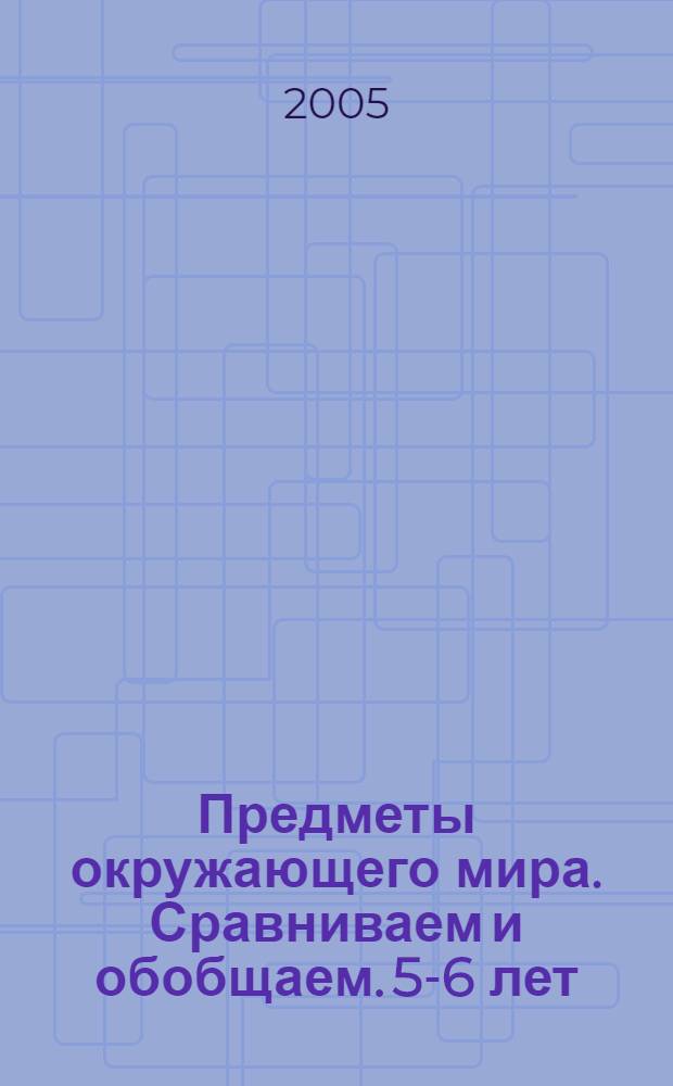 Предметы окружающего мира. Сравниваем и обобщаем. 5-6 лет