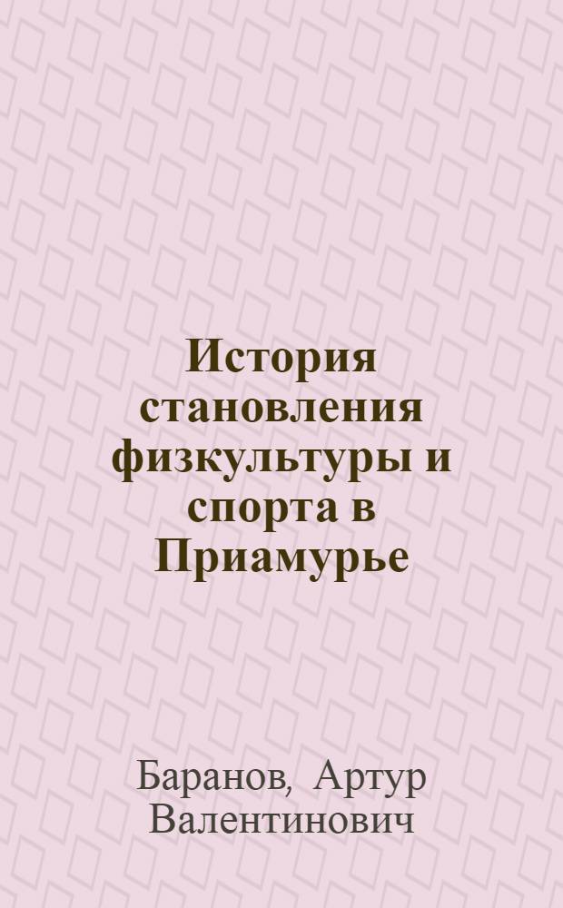 История становления физкультуры и спорта в Приамурье (вторая половина XIX - начало ХХ вв.) : учебное пособие для студентов педагогических университетов