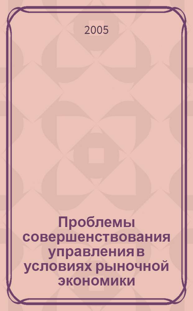 Проблемы совершенствования управления в условиях рыночной экономики : тезисы докладов Научной конференции "Проблемы развития рыночной экономики" (25 марта 2005 г.)