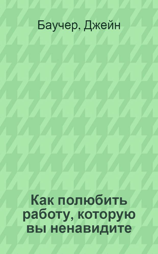 Как полюбить работу, которую вы ненавидите : секреты успеха