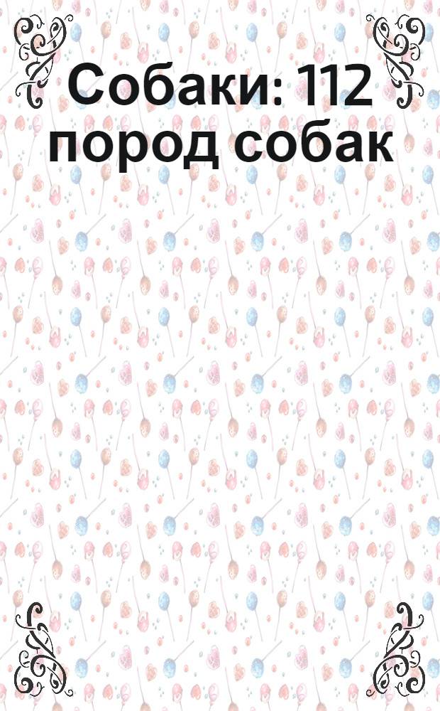 Собаки : 112 пород собак: происхождение, характеристики, уход, видеоуроки дрессировки, полезные советы