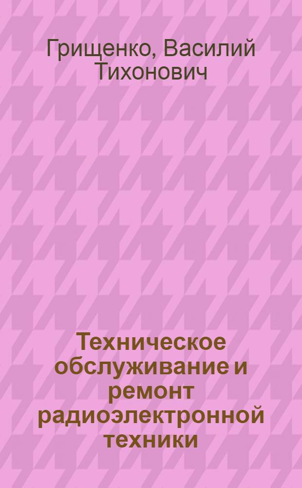 Техническое обслуживание и ремонт радиоэлектронной техники : учебное пособие для студентов специальности 2014 - "Техническое обслуживание и ремонт радиоэлектронной техники"
