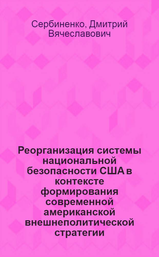 Реорганизация системы национальной безопасности США в контексте формирования современной американской внешнеполитической стратегии (1993 - 2004 г.) : автореф. дис. на соиск. учен. степ. канд. ист. наук : специальность 07.00.15 <История междунар. отношений и внеш. политики>