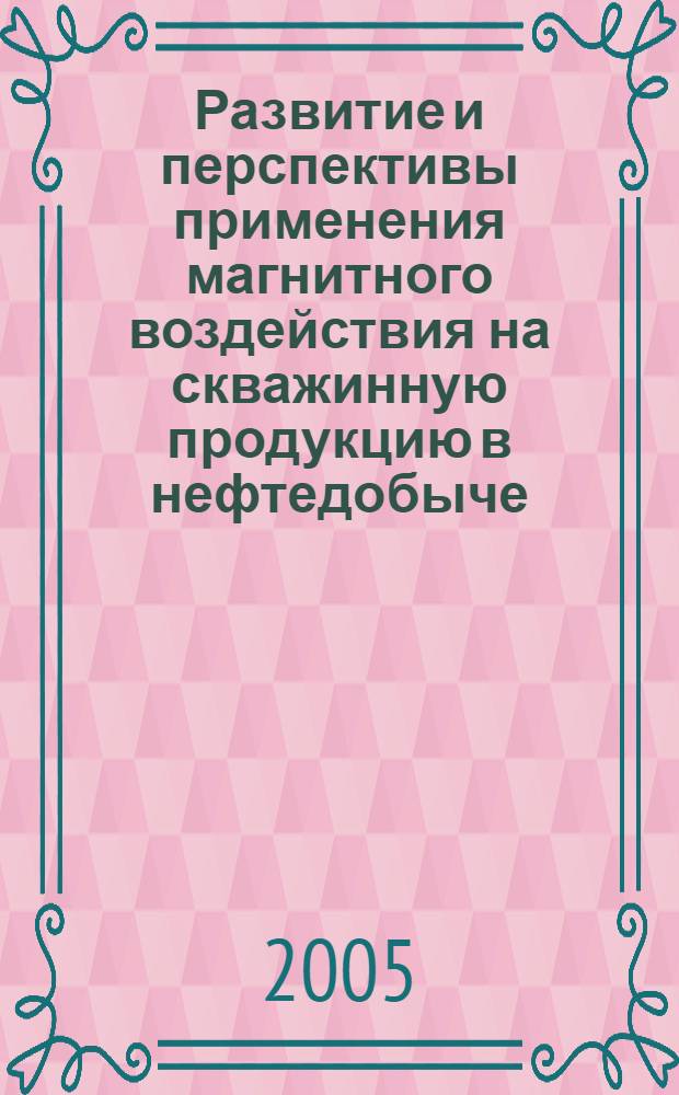 Развитие и перспективы применения магнитного воздействия на скважинную продукцию в нефтедобыче