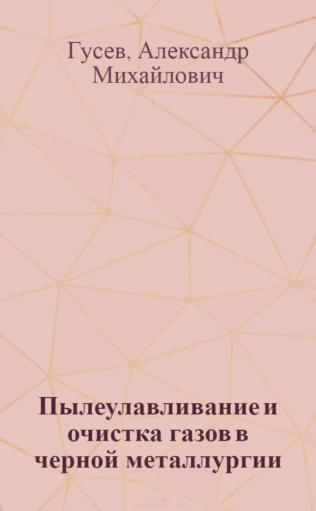 Пылеулавливание и очистка газов в черной металлургии : учебное пособие : для студентов всех специальностей при изучении дисциплины "Безопасность жизнедеятельности" и для студентов специальности 280100, изучающих дисциплины "Безопасность труда" и "Системы защиты среды обитания"