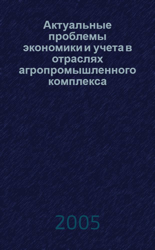 Актуальные проблемы экономики и учета в отраслях агропромышленного комплекса : межвуз. сб. науч. тр