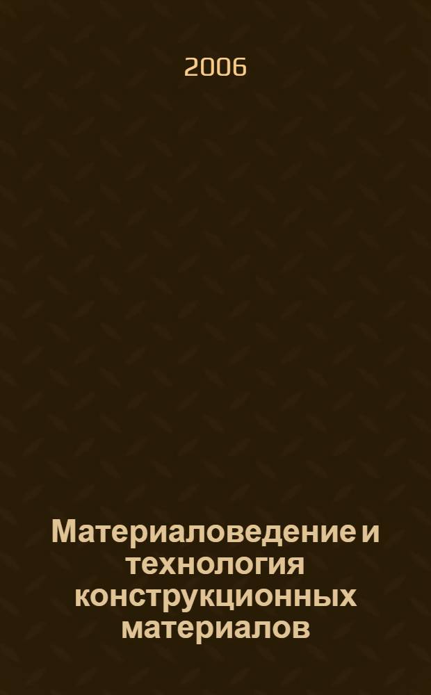 Материаловедение и технология конструкционных материалов : учебное пособие для специальностей: 200201 - "Лазерная техника и лазерные технологии", 200203 - "Оптико-электронные приборы и системы", направления подготовки дипломированных специалистов 200200 - Оптотехника