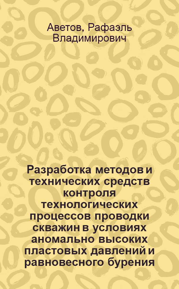 Разработка методов и технических средств контроля технологических процессов проводки скважин в условиях аномально высоких пластовых давлений и равновесного бурения : автореф. дис. на соиск. учен. степ. д-ра техн. наук : специальность 25.00.15 <Технология бурения и освоения скважин>