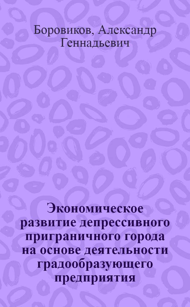 Экономическое развитие депрессивного приграничного города на основе деятельности градообразующего предприятия : (На примере г. Сланцы Ленинградской области) : автореф. дис. на соиск. учен. степ. канд. экон. наук : специальность 08.00.05 <Экономика и упр. нар. хоз-вом>