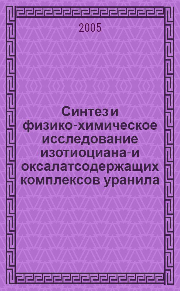 Синтез и физико-химическое исследование изотиоцианат- и оксалатсодержащих комплексов уранила : автореф. дис. на соиск. учен. степ. канд. хим. наук : специальность 02.00.01 <Неорган. химия>