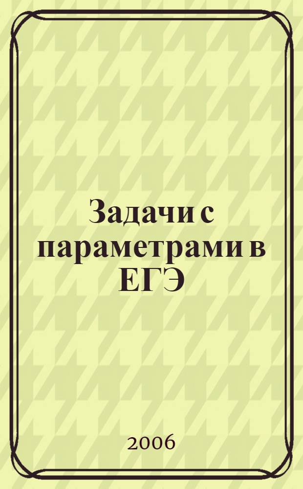 Задачи с параметрами в ЕГЭ : материалы для подготовки : пособие для школьников, абитуриентов и учителей