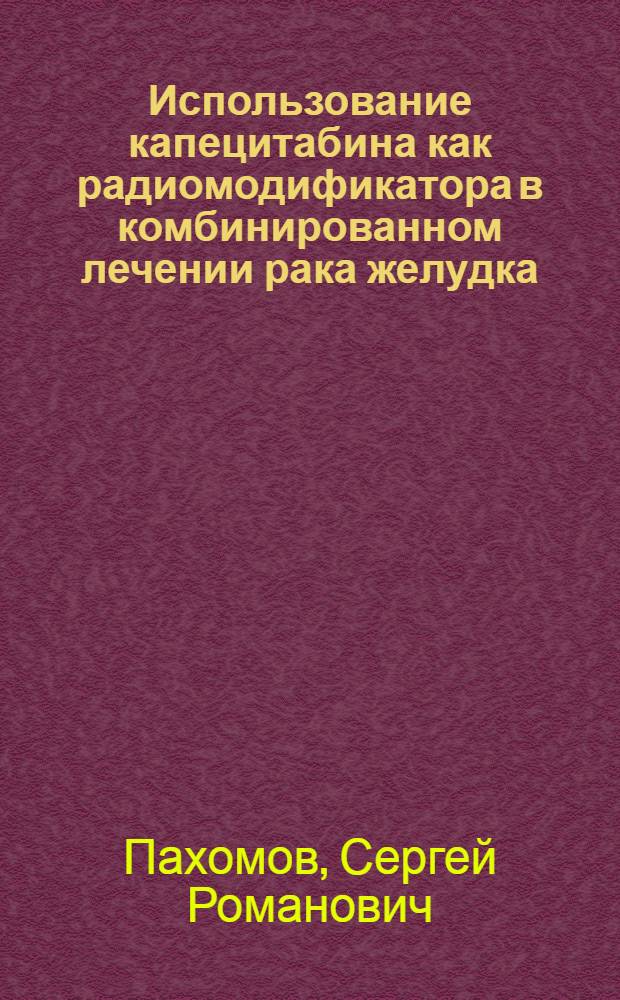 Использование капецитабина как радиомодификатора в комбинированном лечении рака желудка : автореф. дис. на соиск. учен. степ. канд. мед. наук : специальность 14.00.19 <Лучевая диагностика, лучевая терапия>