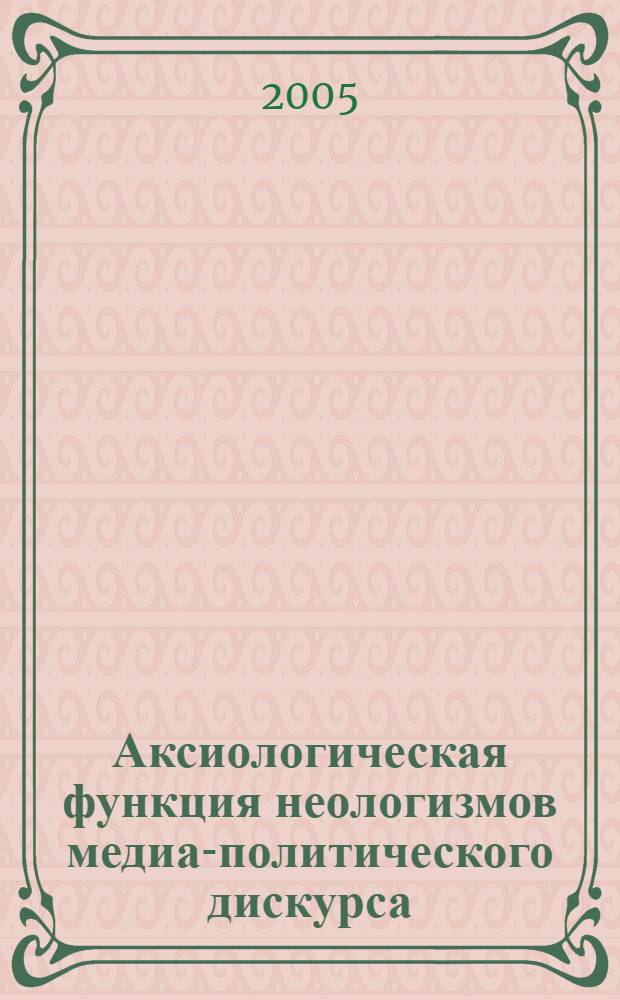 Аксиологическая функция неологизмов медиа-политического дискурса : (На материале газетных публикаций начала XXI века) : автореф. дис. на соиск. учен. степ. канд. филол. наук : специальность 10.02.01 <Рус. яз.>