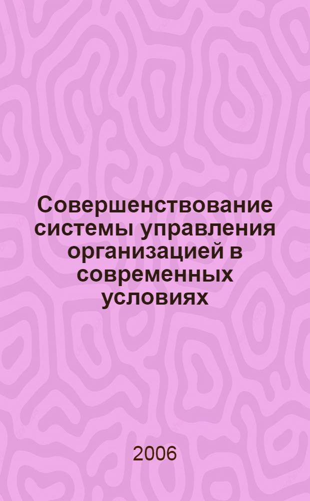 Совершенствование системы управления организацией в современных условиях : III Всероссийская научно-практическая конференция, март 2006 г. : сборник статей