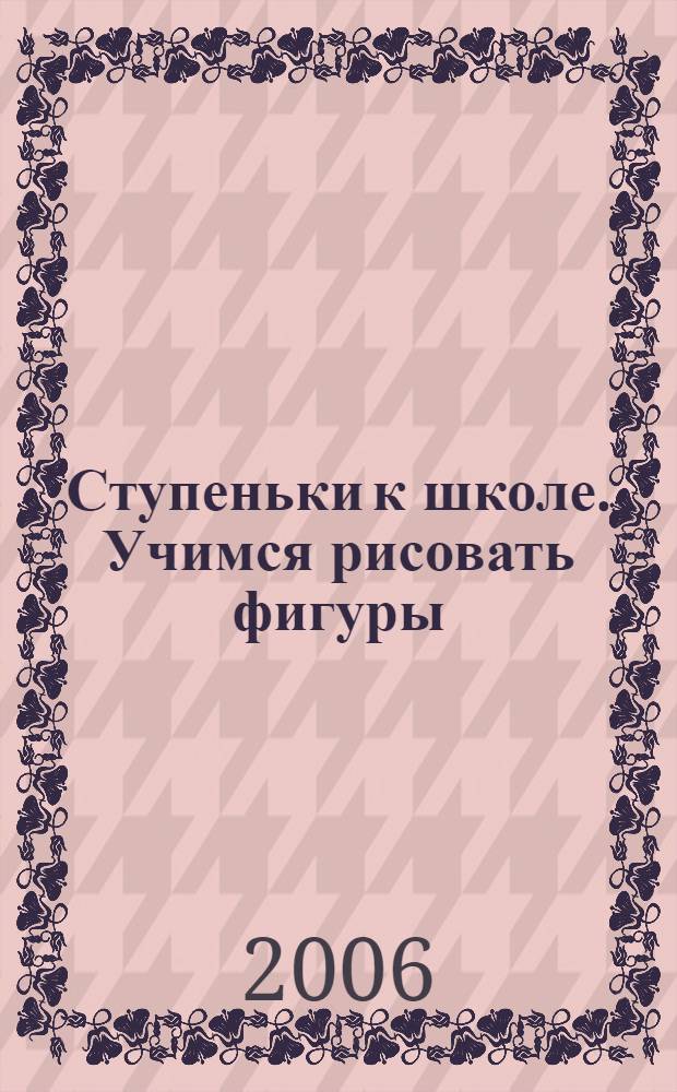 Ступеньки к школе. Учимся рисовать фигуры: для 5-7 лет