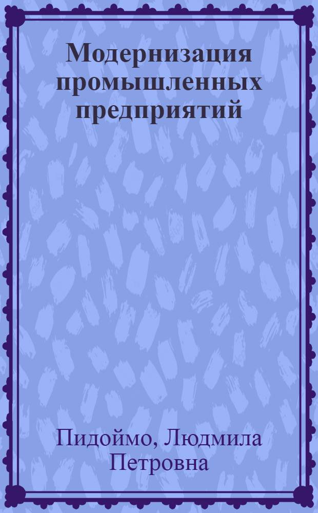 Модернизация промышленных предприятий: теоретико-методологические основы, приоритеты, система планирования : автореф. дис. на соиск. учен. степ. д-ра экон. наук : специальность 08.00.05 <Экономика и упр. нар. хоз-вом>