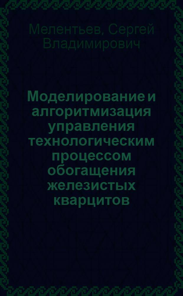 Моделирование и алгоритмизация управления технологическим процессом обогащения железистых кварцитов : автореф. дис. на соиск. учен. степ. канд. техн. наук : специальность 05.13.18 <Мат. моделирование, числ. методы и комплексы программ> ; специальность 05.13.06 <Автоматизация и упр. технол. процессами и пр-вами>
