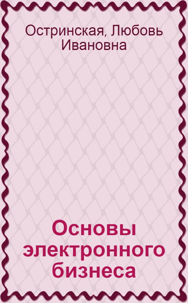Основы электронного бизнеса : учебное пособие : для студентов высших учебных заведений, обучающихся по специальности 030500.18 - Профессиональное обучение (экономика и управление)