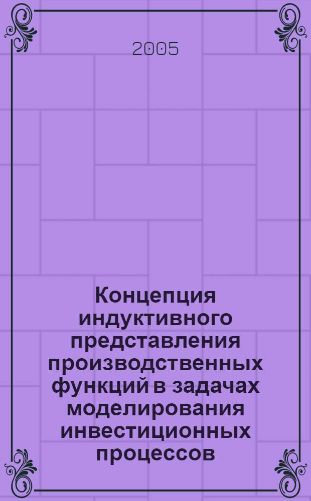 Концепция индуктивного представления производственных функций в задачах моделирования инвестиционных процессов : автореф. дис. на соиск. учен. степ. д-ра экон. наук : специальность 08.00.13 <Мат. и инструм. методы экономики>