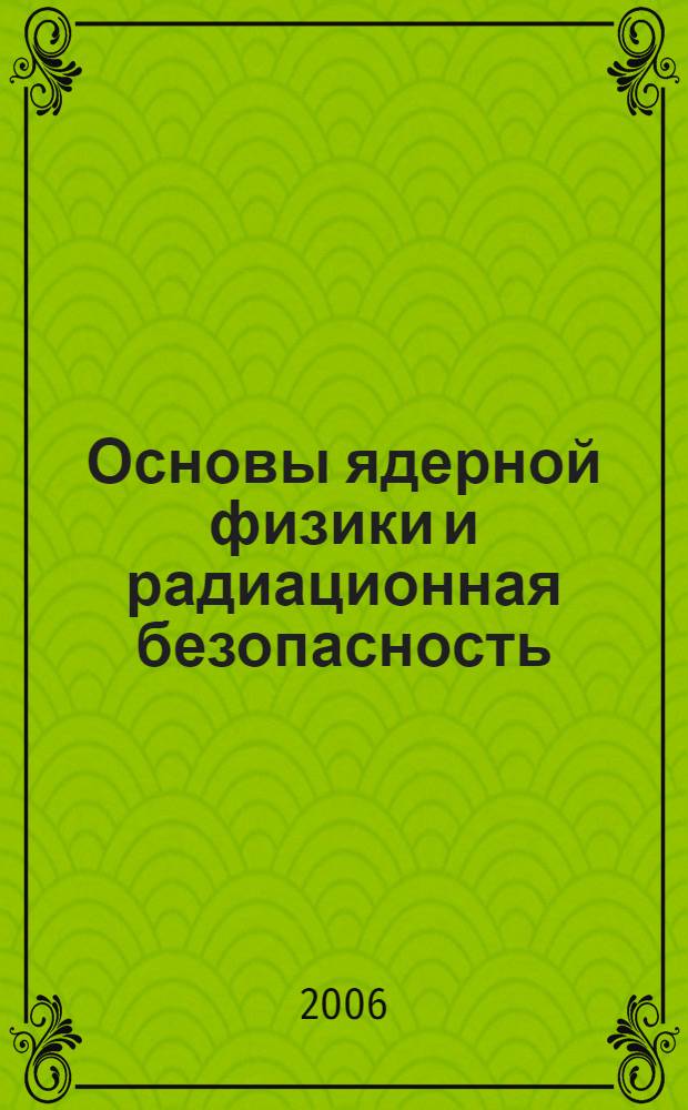 Основы ядерной физики и радиационная безопасность : учебное пособие : для студентов вузов, обучающихся по направлению подгот. 160500 "Аэронавигация" и специальностям высш. проф. образования 160501 "Эксплуатация воздуш. судов и орг. воздуш. движения", 160503 "Лет. эксплуатация воздуш. судов" и 160505 "Аэронавигац. обслуживание и использование воздуш. пространства"
