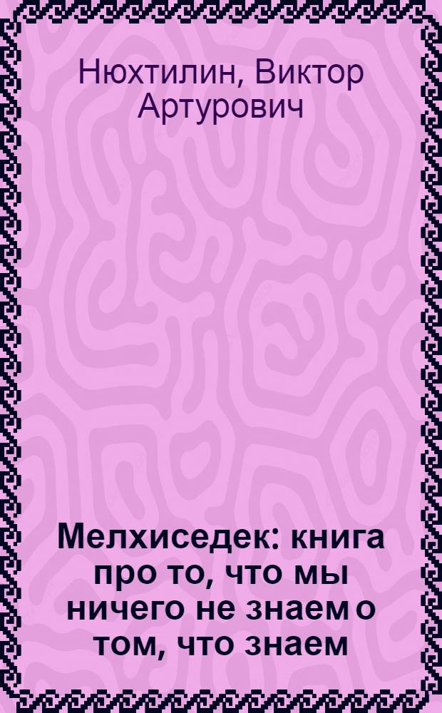 Мелхиседек : книга про то, что мы ничего не знаем о том, что знаем