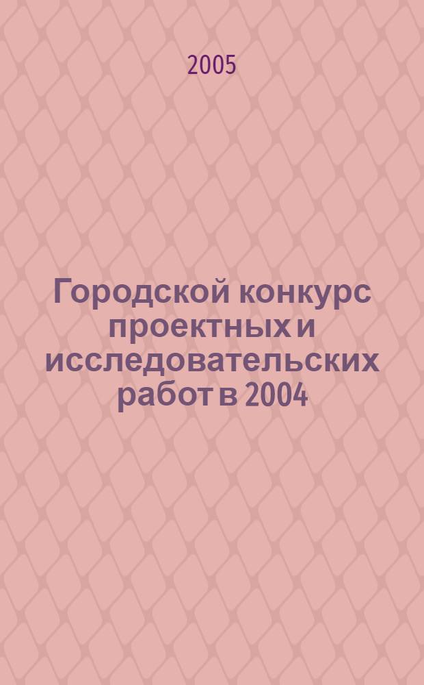 Городской конкурс проектных и исследовательских работ в 2004/2005 учебном году : сборник