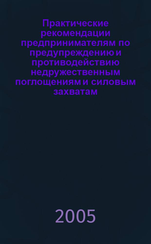 Практические рекомендации предпринимателям по предупреждению и противодействию недружественным поглощениям и силовым захватам : практическое пособие