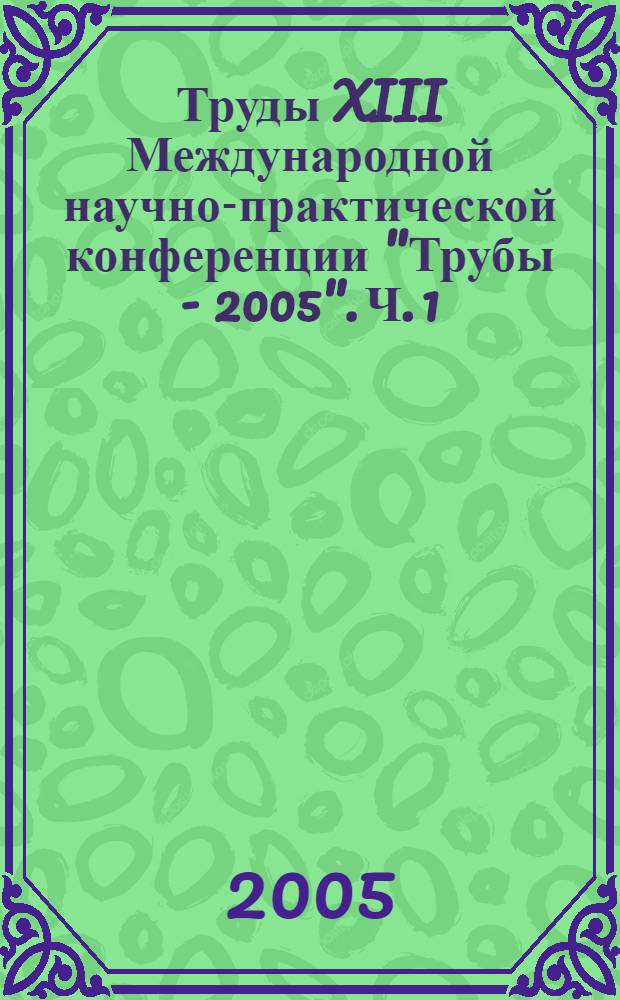 Труды XIII Международной научно-практической конференции "Трубы - 2005". Ч. 1