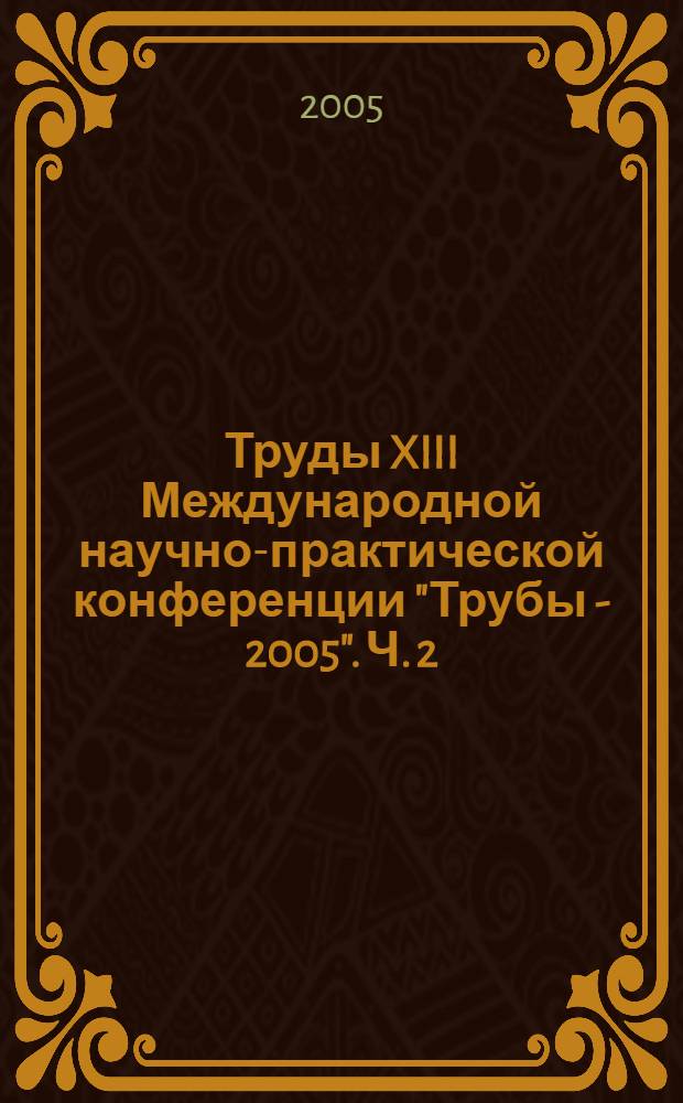 Труды XIII Международной научно-практической конференции "Трубы - 2005". Ч. 2