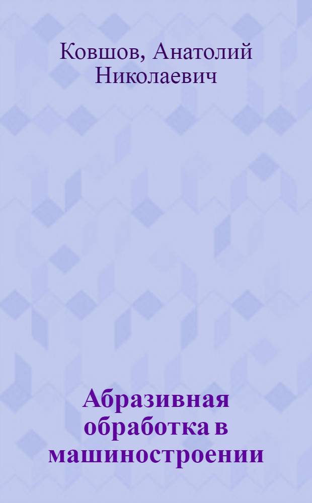 Абразивная обработка в машиностроении : учебное пособие для студентов направления 657800 "Конструкторско-технологическое обеспечение машиностроительных производств" специальностей: 120100 "Технология машиностроения", 120200 "Металлорежущие станки и инструменты", 121300 "Инструментальные системы интегрированных машиностроительных производств"