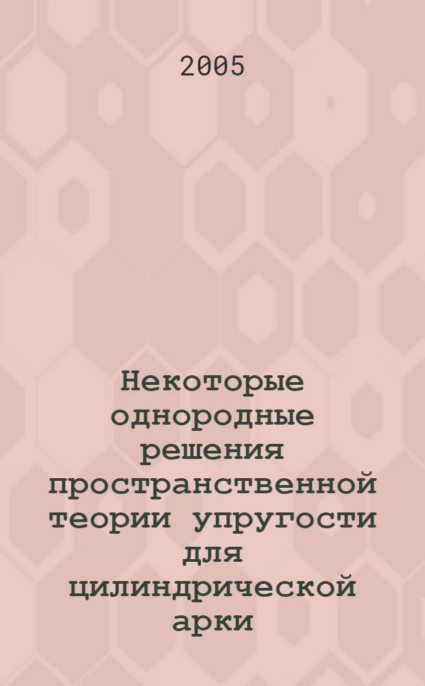 Некоторые однородные решения пространственной теории упругости для цилиндрической арки : монография