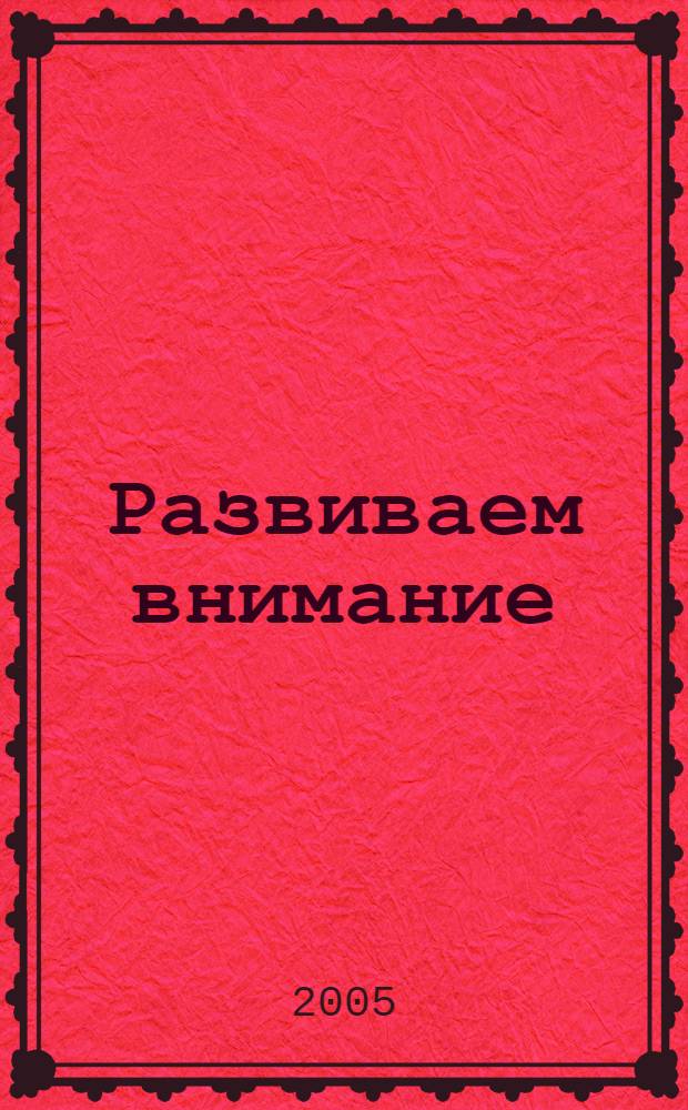Развиваем внимание : для изучения детьми от четырех лет и старше при помощи родителей