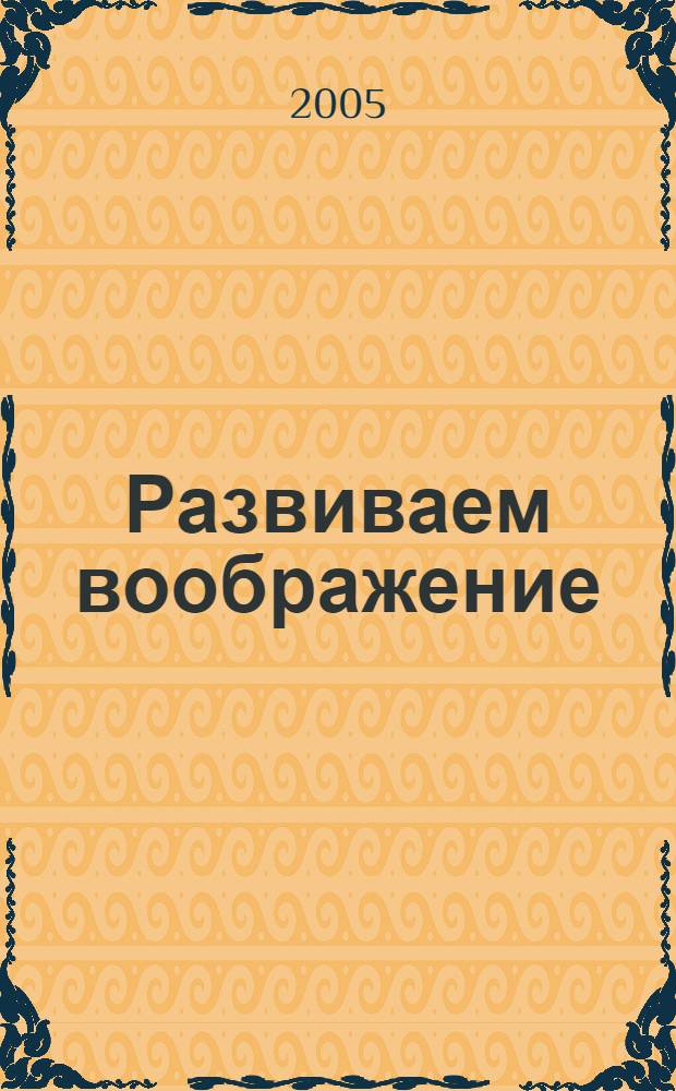 Развиваем воображение : для изучения детьми от четырех лет и старше при помощи родителей