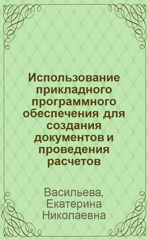 Использование прикладного программного обеспечения для создания документов и проведения расчетов : учебное пособие для курсантов всех специальностей Санкт-Петербургского военно-морского института по дисциплине "Информатика"