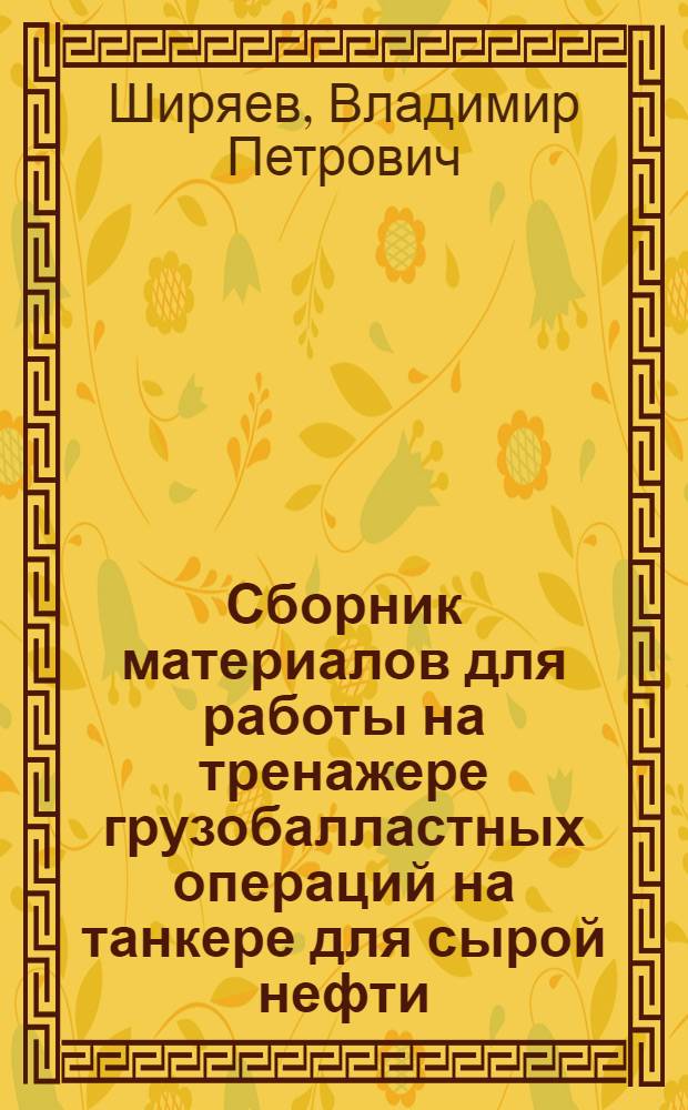 Сборник материалов для работы на тренажере грузобалластных операций на танкере для сырой нефти : учебное пособие для курсантов морских специальностей, слушателей курсов подготовки персонала танкеров, слушателей курсов тренажерной подготовки по грузобалластным операциям
