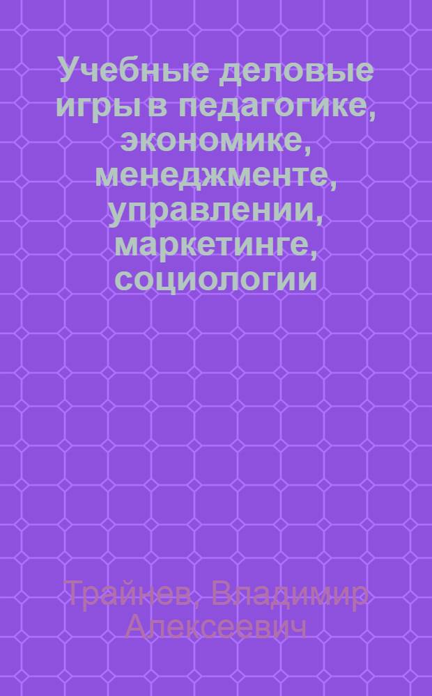 Учебные деловые игры в педагогике, экономике, менеджменте, управлении, маркетинге, социологии, психологии : методология и практика проведения : учебное пособие для студентов высших учебных заведений, обучающихся по специальности 033400 "Педагогика"