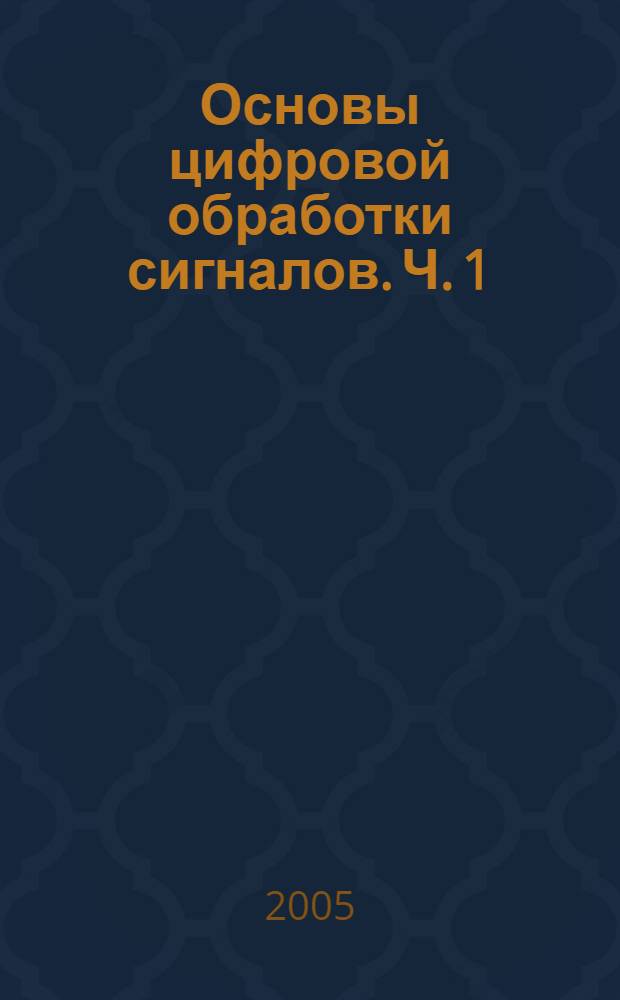 Основы цифровой обработки сигналов. Ч. 1 : Свойства и преобразования дискретных сигналов