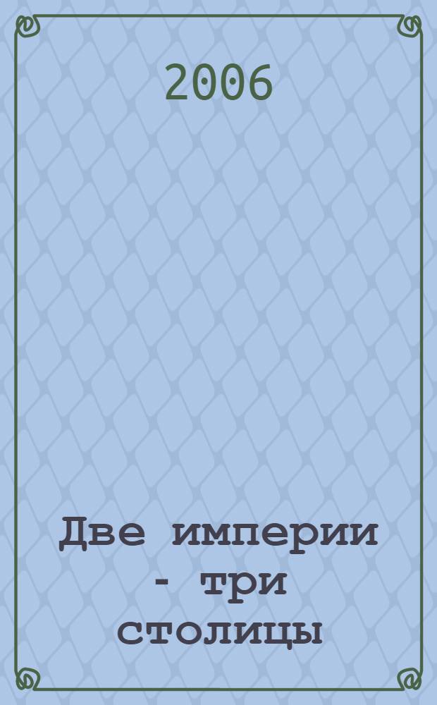 Две империи - три столицы : культурно-исторические параллели и взаимодействия в конце XIX - начале XX вв. : (материалы научной конференции, 14 ноября 2005 г., Санкт-Петербург)
