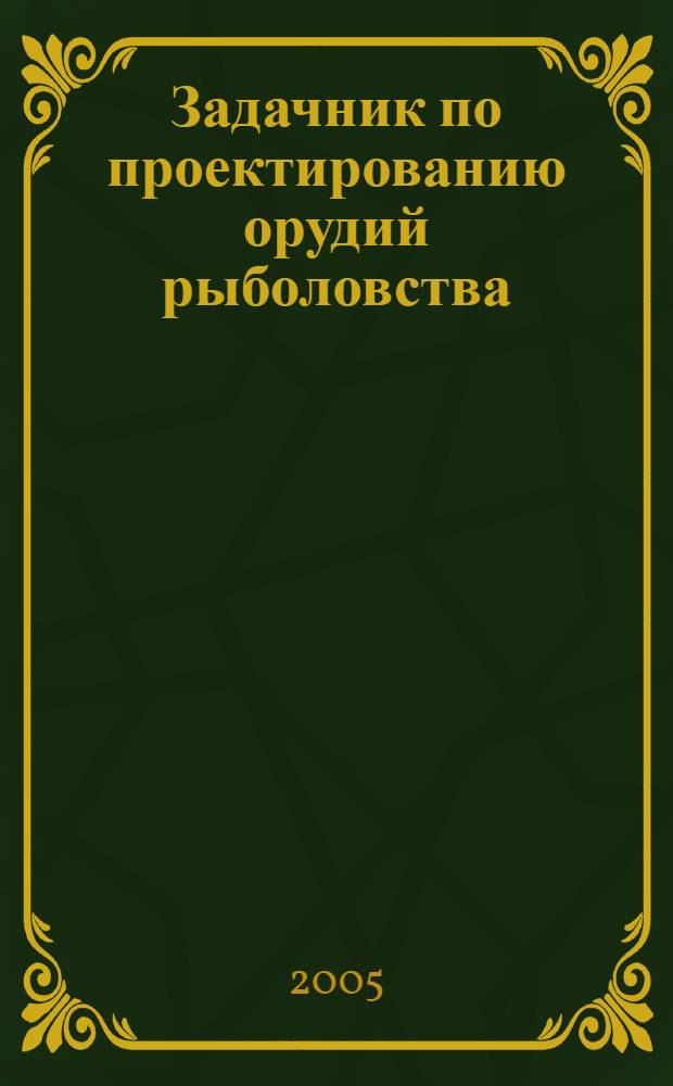 Задачник по проектированию орудий рыболовства : для студентов высших учебных заведений, обучающихся по специальности 111001.65 - Промышленное рыболовство