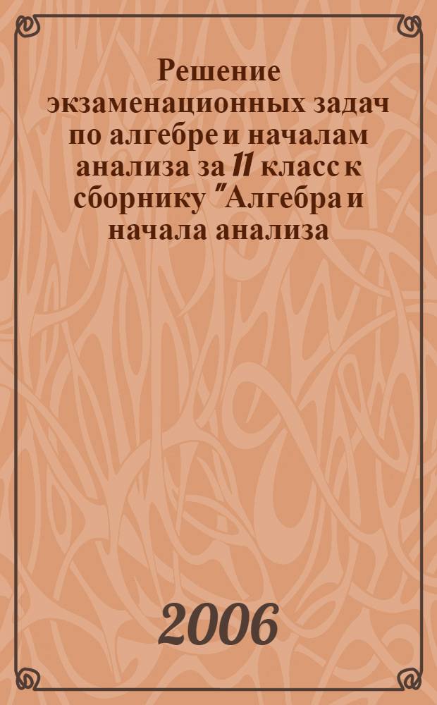 Решение экзаменационных задач по алгебре и началам анализа за 11 класс к сборнику "Алгебра и начала анализа: сборник задач для подготовки и проведения итоговой аттестации за курс средней школы / И.Р. Высоцкий, Л.И. Звавич, Б.П. Пигарев и др.; под ред. С.А. Шестакова - 2-е изд., испр.- М: Внешсигма-М, 2005" : учебно-методическое пособие